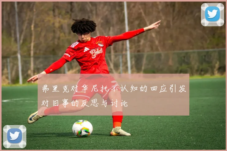弗里克对华尼托不认知的回应引发对旧事的反思与讨论