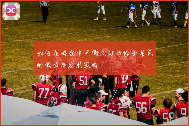 如何在游戏中平衡文班与修士角色的能力与发展策略
