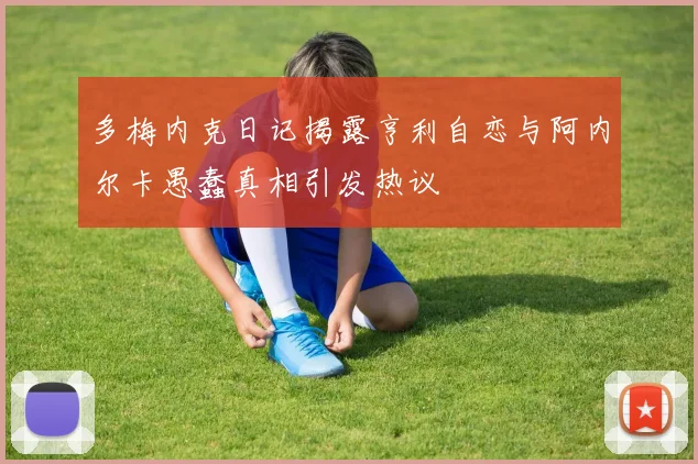 多梅内克日记揭露亨利自恋与阿内尔卡愚蠢真相引发热议