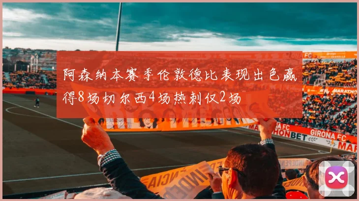 阿森纳本赛季伦敦德比表现出色赢得8场切尔西4场热刺仅2场