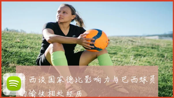 卡西谈国家德比影响力与巴西球员的愉快相处经历