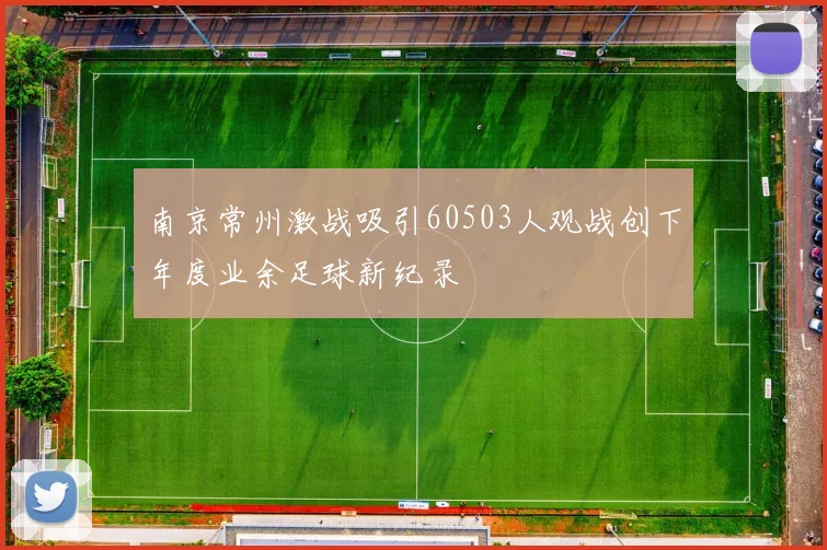 南京常州激战吸引60503人观战创下年度业余足球新纪录