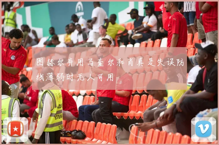 图赫尔弃用马奎尔和肖真是失误防线薄弱时无人可用