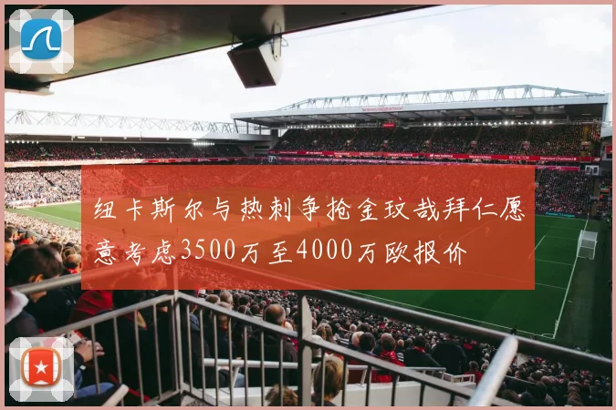 纽卡斯尔与热刺争抢金玟哉拜仁愿意考虑3500万至4000万欧报价