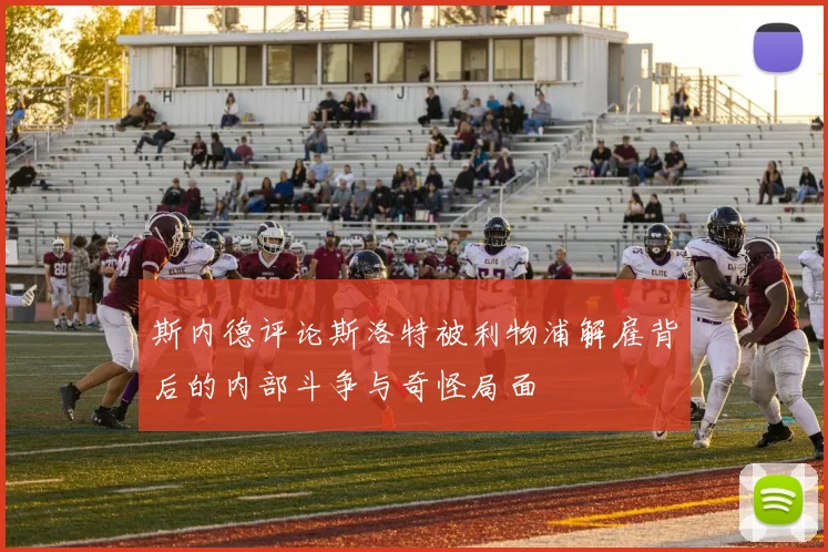 斯内德评论斯洛特被利物浦解雇背后的内部斗争与奇怪局面