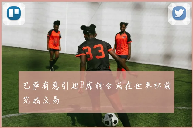 巴萨有意引进B席转会或在世界杯前完成交易
