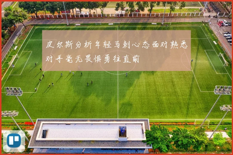 皮尔斯分析年轻马刺心态面对熟悉对手毫无畏惧勇往直前